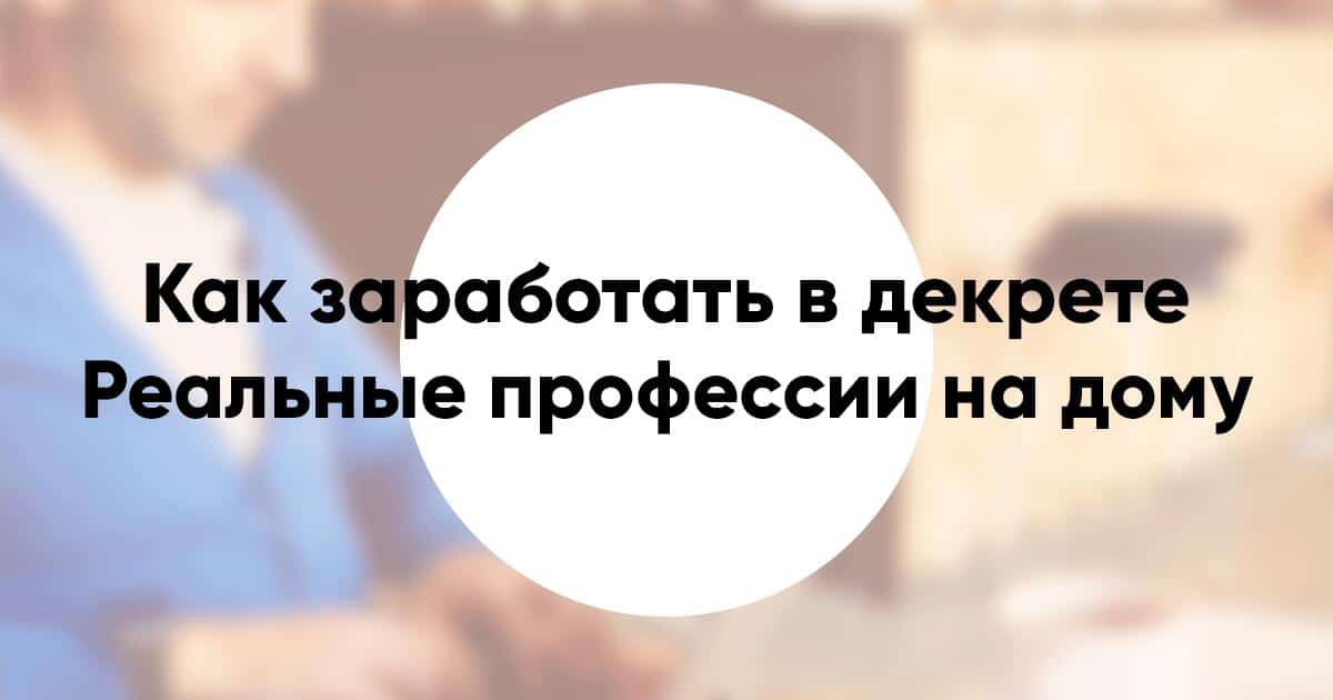 Как заработать в декрете на дому список реальных профессий для удаленной работы