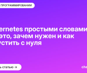 Kubernetes простыми словами: что это, зачем нужен и как запустить с нуля