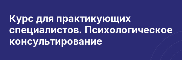Курс для практикующих специалистов. Психологическое консультирование