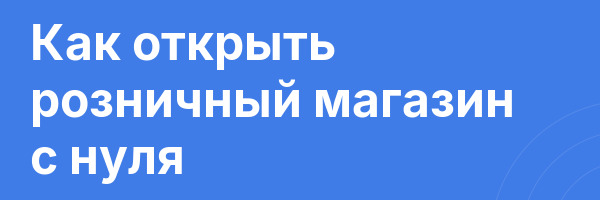 Как открыть розничный магазин с нуля