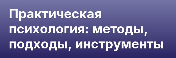 Практическая психология: методы, подходы, инструменты