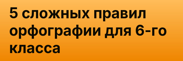 5 сложных правил орфографии для 6-го класса