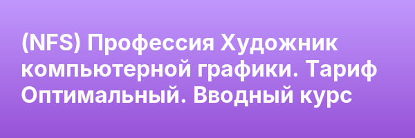(NFS) Профессия Художник компьютерной графики. Тариф Оптимальный. Вводный курс