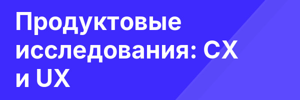Продуктовые исследования:  CX и UX
