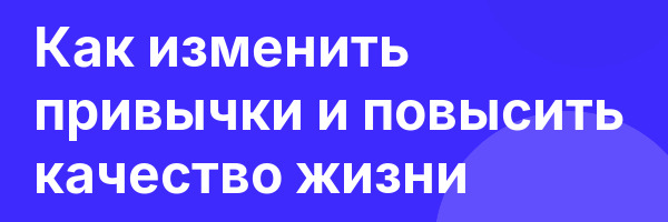 Как изменить привычки и повысить качество жизни