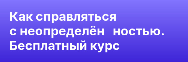 Как справляться с неопределён­ностью.  Бесплатный курс