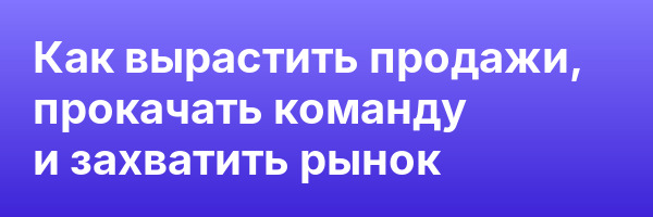 Как вырастить продажи, прокачать команду и захватить рынок