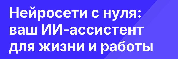 Нейросети с нуля: ваш ИИ-ассистент для жизни и работы