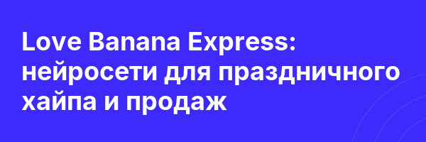 Love Banana Express: нейросети для праздничного хайпа и продаж
