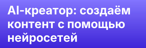 AI-креатор: создаём контент с помощью нейросетей