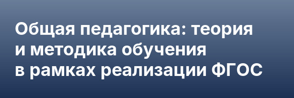 Общая педагогика: теория и методика обучения в рамках реализации ФГОС