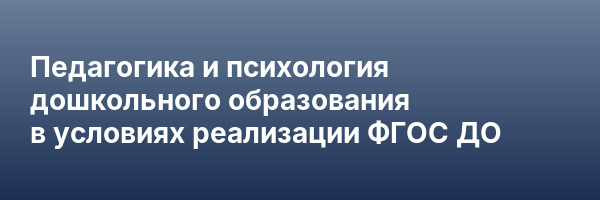 Педагогика и психология дошкольного образования в условиях реализации ФГОС ДО