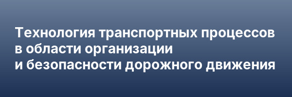 Технология транспортных процессов в области организации и безопасности дорожного движения
