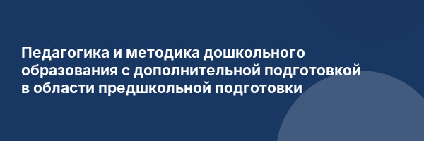 Педагогика и методика дошкольного образования с дополнительной подготовкой в области предшкольной подготовки