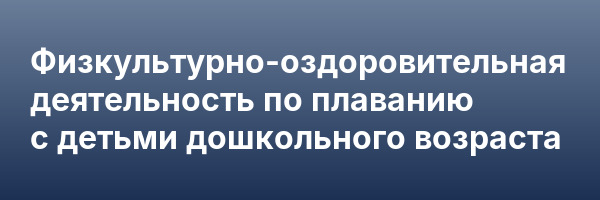 Физкультурно-оздоровительная деятельность по плаванию с детьми дошкольного возраста