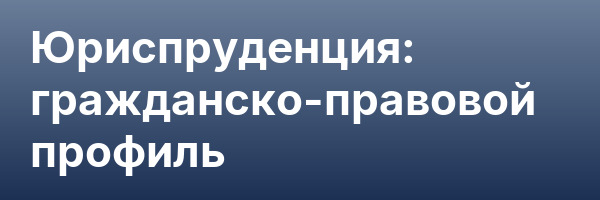 Юриспруденция: гражданско-правовой профиль