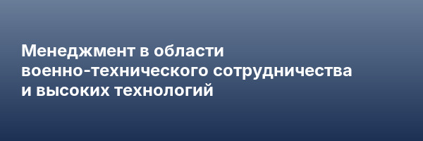 Менеджмент в области военно-технического сотрудничества и высоких технологий