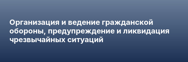 Организация и ведение гражданской обороны, предупреждение и ликвидация чрезвычайных ситуаций