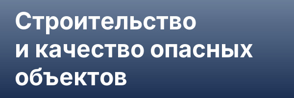 Строительство и качество опасных объектов