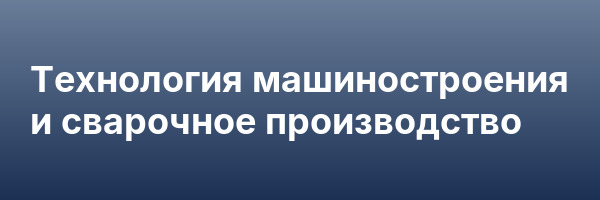 Технология машиностроения и сварочное производство