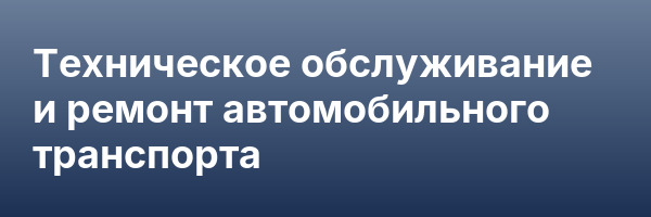 Техническое обслуживание и ремонт автомобильного транспорта