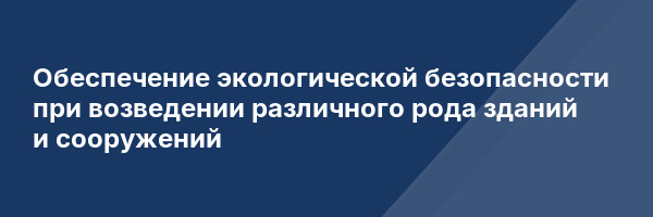 Обеспечение экологической безопасности при возведении различного рода зданий и сооружений