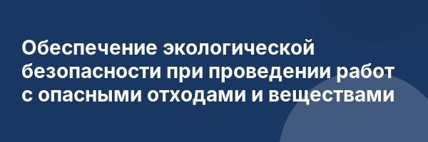 Обеспечение экологической безопасности при проведении работ с опасными отходами и веществами