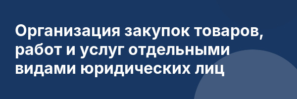 Организация закупок товаров, работ и услуг отдельными видами юридических лиц
