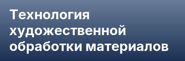 Технология художественной обработки материалов