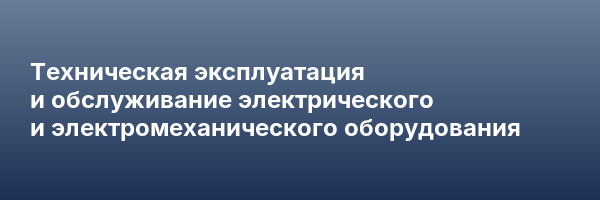 Техническая эксплуатация и обслуживание электрического и электромеханического оборудования