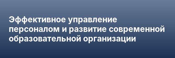 Эффективное управление персоналом и развитие современной образовательной организации