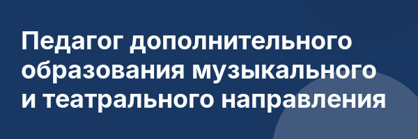 Педагог дополнительного образования музыкального и театрального направления