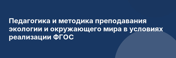Педагогика и методика преподавания экологии и окружающего мира в условиях реализации ФГОС