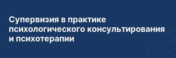 Супервизия в практике психологического консультирования и психотерапии