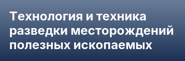 Технология и техника разведки месторождений полезных ископаемых