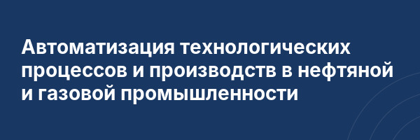Автоматизация технологических процессов и производств в нефтяной и газовой промышленности