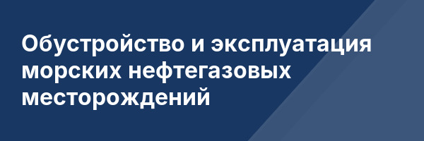 Обустройство и эксплуатация морских нефтегазовых месторождений
