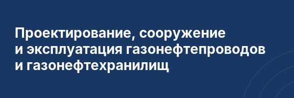 Проектирование, сооружение и эксплуатация газонефтепроводов и газонефтехранилищ