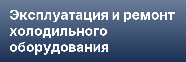 Эксплуатация и ремонт холодильного оборудования