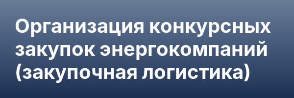 Организация конкурсных закупок энергокомпаний (закупочная логистика)