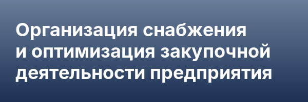 Организация снабжения и оптимизация закупочной деятельности предприятия