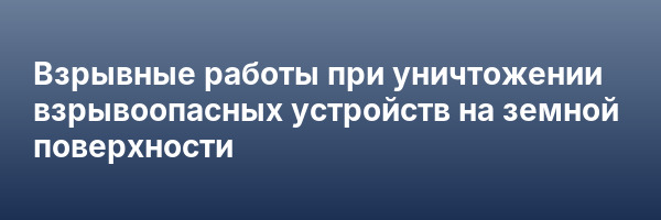 Взрывные работы при уничтожении взрывоопасных устройств на земной поверхности