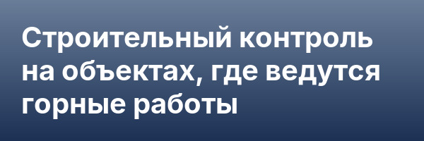 Строительный контроль на объектах, где ведутся горные работы