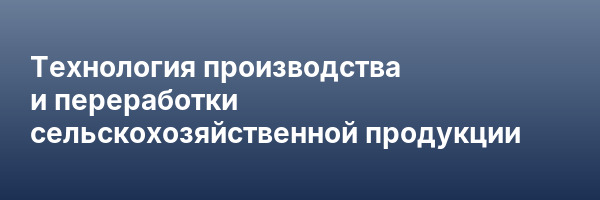 Технология производства и переработки сельскохозяйственной продукции