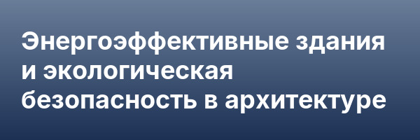 Энергоэффективные здания и экологическая безопасность в архитектуре