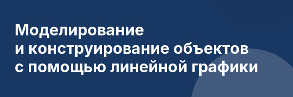 Моделирование и конструирование объектов с помощью линейной графики