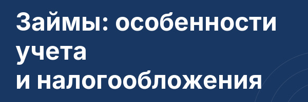 Займы: особенности учета и налогообложения