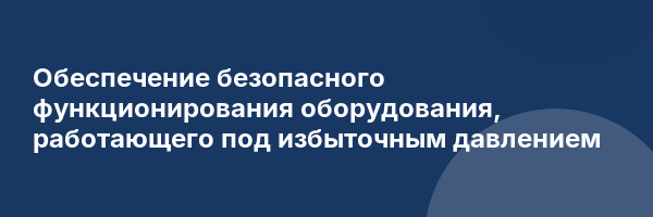Обеспечение безопасного функционирования оборудования, работающего под избыточным давлением
