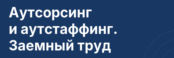 Аутсорсинг и аутстаффинг. Заемный труд