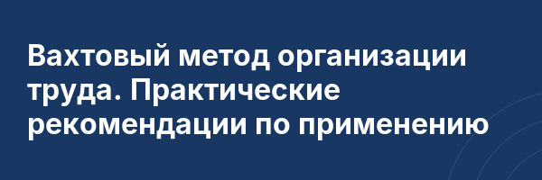 Вахтовый метод организации труда. Практические рекомендации по применению